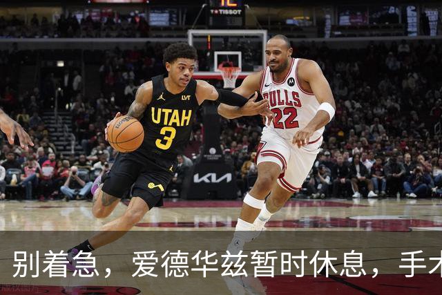 别着急，爱德华兹暂时休息，手术后再战江湖！
