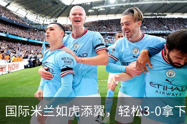 国际米兰如虎添翼，轻松3-0拿下帕尔马，稳坐意甲榜首