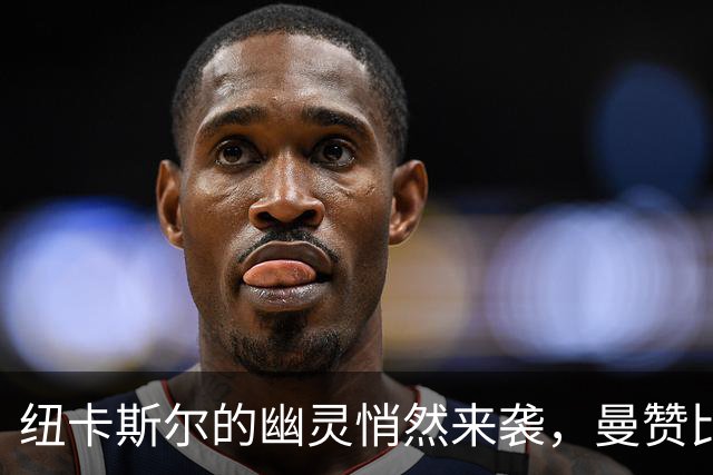 纽卡斯尔的幽灵悄然来袭，曼赞比的“未婚妻”成了敌人